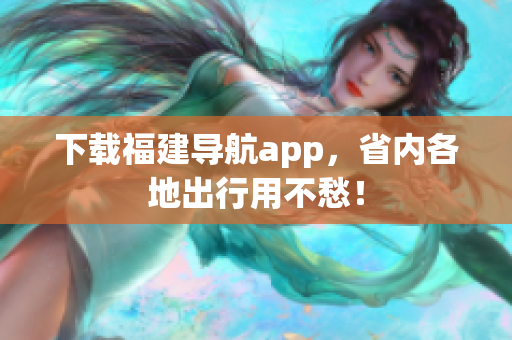 下载福建导航app，省内各地出行用不愁！