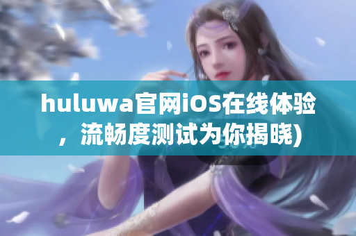 huluwa官网iOS在线体验，流畅度测试为你揭晓)