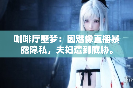 咖啡厅噩梦：因魅像直播暴露隐私，夫妇遭到威胁。