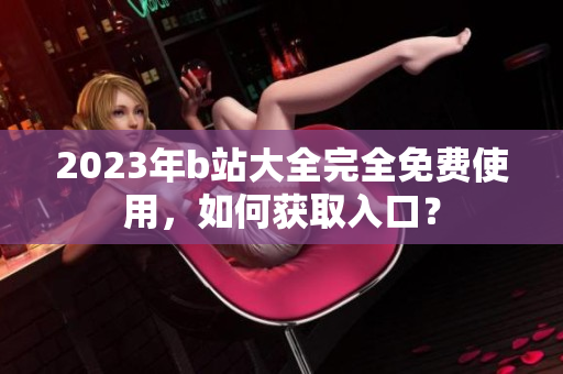 2023年b站大全完全免费使用，如何获取入口？
