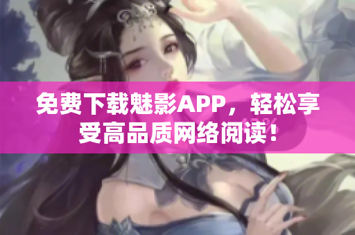 免费下载魅影APP，轻松享受高品质网络阅读！