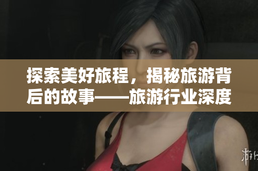 探索美好旅程，揭秘旅游背后的故事——旅游行业深度报道