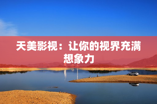 天美影视：让你的视界充满想象力