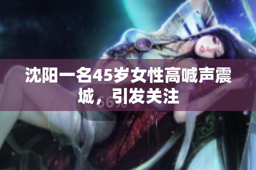 沈阳一名45岁女性高喊声震城，引发关注