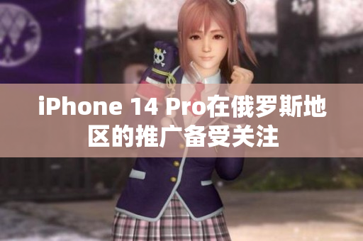 iPhone 14 Pro在俄罗斯地区的推广备受关注