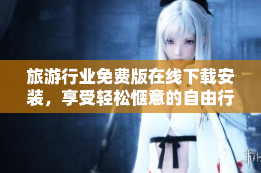 旅游行业免费版在线下载安装，享受轻松惬意的自由行！