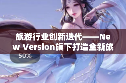 旅游行业创新迭代——New Version旗下打造全新旅游线路