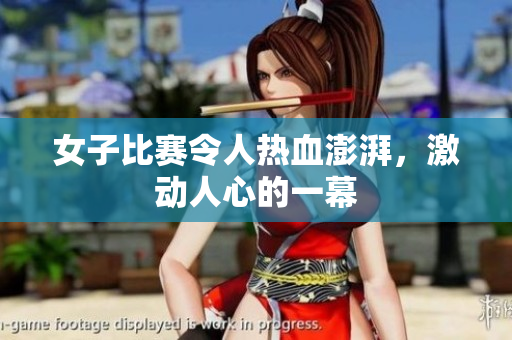 女子比赛令人热血澎湃，激动人心的一幕