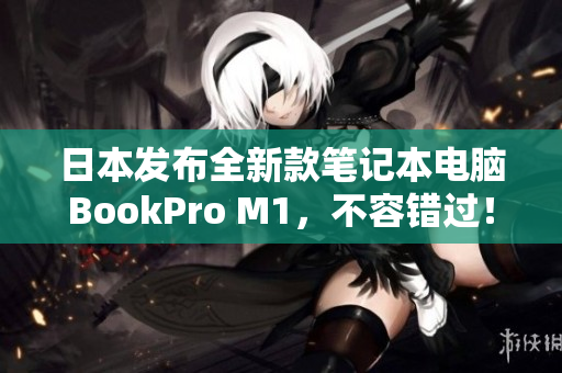 日本发布全新款笔记本电脑BookPro M1，不容错过！