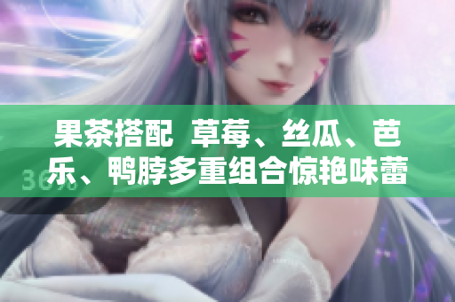 果茶搭配  草莓、丝瓜、芭乐、鸭脖多重组合惊艳味蕾