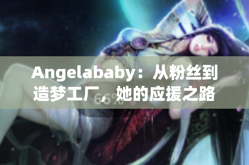 Angelababy：从粉丝到造梦工厂，她的应援之路