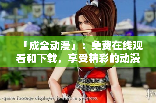 「成全动漫」：免费在线观看和下载，享受精彩的动漫世界！