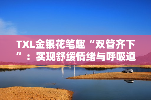 TXL金银花笔趣“双管齐下”：实现舒缓情绪与呼吸道保健