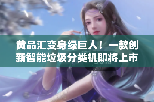 黄品汇变身绿巨人！一款创新智能垃圾分类机即将上市