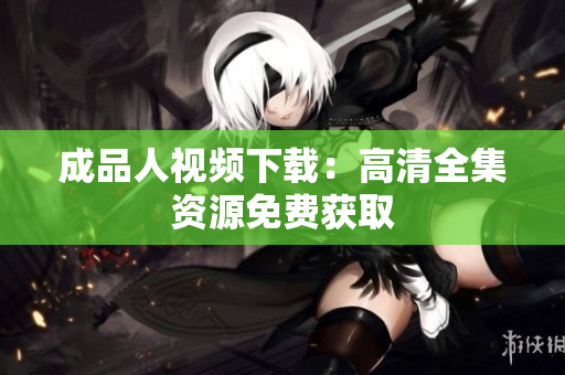 成品人视频下载：高清全集资源免费获取