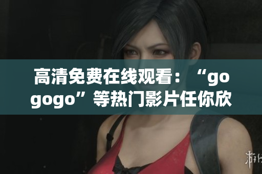 高清免费在线观看：“gogogo”等热门影片任你欣赏！