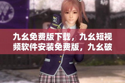 九幺免费版下载，九幺短视频软件安装免费版，九幺破解下载键接，九幺软件下载安装，九幺下载----vM7ktvuQfiL6