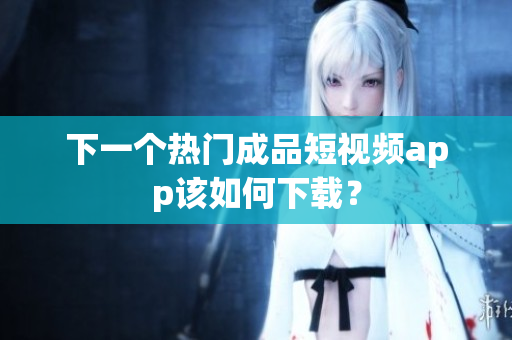 下一个热门成品短视频app该如何下载？