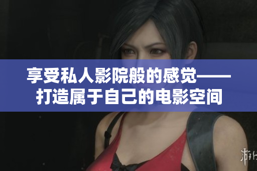 享受私人影院般的感觉——打造属于自己的电影空间