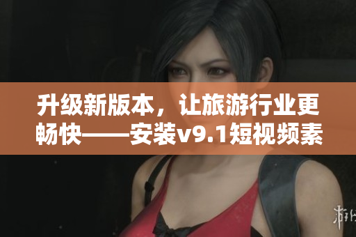 升级新版本，让旅游行业更畅快——安装v9.1短视频素材
