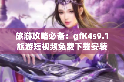 旅游攻略必备：gfK4s9.1旅游短视频免费下载安装