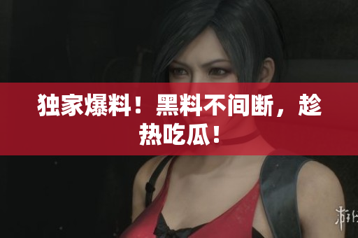 独家爆料！黑料不间断，趁热吃瓜！