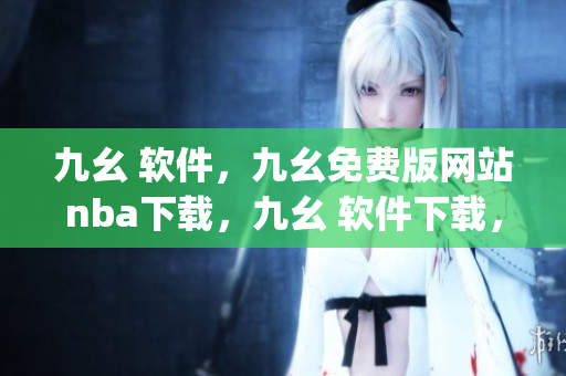 九幺 软件，九幺免费版网站nba下载，九幺 软件下载，九幺免费版下载，九幺短视频软件安装免费版----auSKsBQ5j4BB