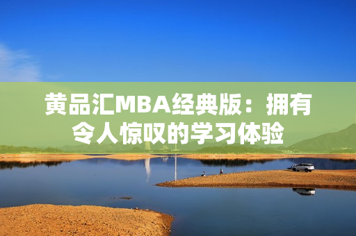 黄品汇MBA经典版：拥有令人惊叹的学习体验
