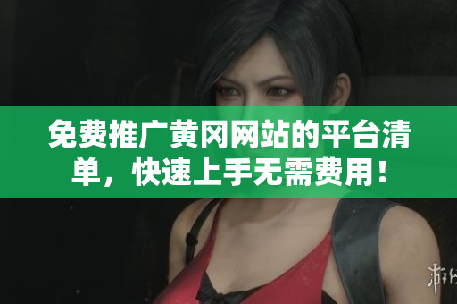 免费推广黄冈网站的平台清单，快速上手无需费用！