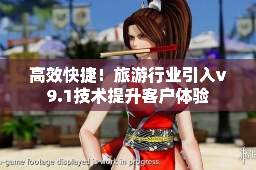 高效快捷！旅游行业引入v9.1技术提升客户体验