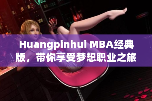 Huangpinhui MBA经典版，带你享受梦想职业之旅