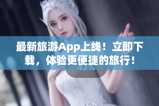 最新旅游App上线！立即下载，体验更便捷的旅行！