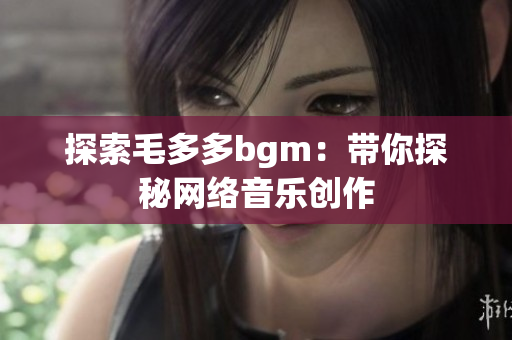 探索毛多多bgm：带你探秘网络音乐创作