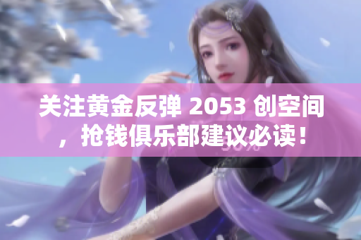 关注黄金反弹 2053 创空间，抢钱俱乐部建议必读！