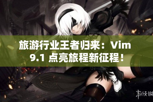 旅游行业王者归来：Vim 9.1 点亮旅程新征程！