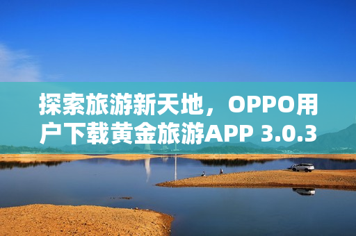 探索旅游新天地，OPPO用户下载黄金旅游APP 3.0.3