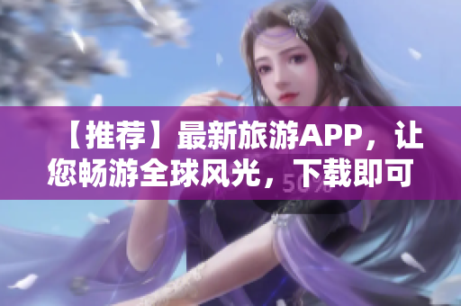 【推荐】最新旅游APP，让您畅游全球风光，下载即可开始！