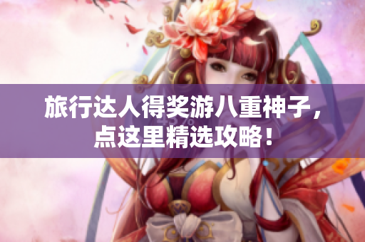 旅行达人得奖游八重神子，点这里精选攻略！