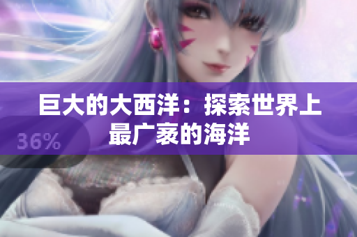巨大的大西洋：探索世界上最广袤的海洋