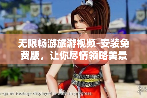 无限畅游旅游视频-安装免费版，让你尽情领略美景