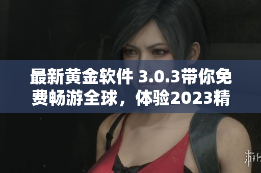 最新黄金软件 3.0.3带你免费畅游全球，体验2023精彩旅程