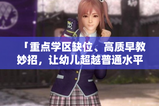 「重点学区缺位、高质早教妙招，让幼儿超越普通水平！」