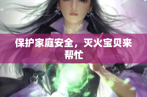 保护家庭安全，灭火宝贝来帮忙