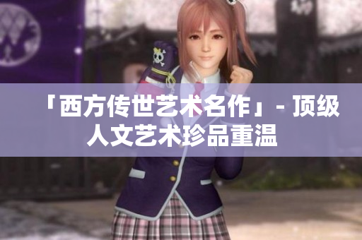 「西方传世艺术名作」- 顶级人文艺术珍品重温