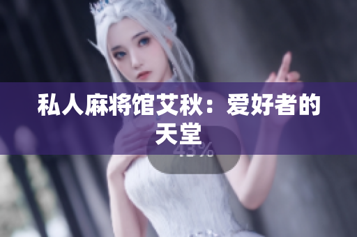 私人麻将馆艾秋：爱好者的天堂