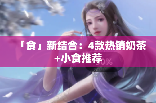 「食」新结合：4款热销奶茶+小食推荐