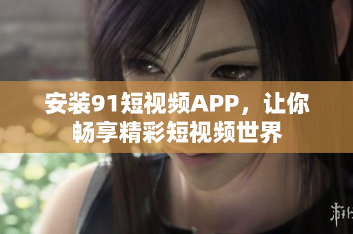安装9.1短视频APP，让你畅享精彩短视频世界