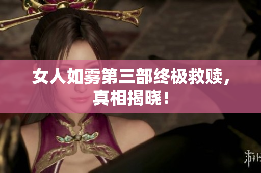 女人如雾第三部终极救赎，真相揭晓！