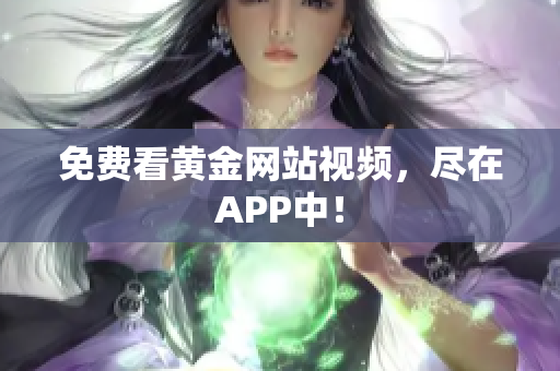 免费看黄金网站视频，尽在APP中！