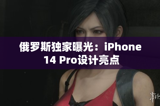 俄罗斯独家曝光：iPhone 14 Pro设计亮点